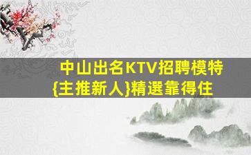 中山出名KTV招聘模特{主推新人}精選靠得住